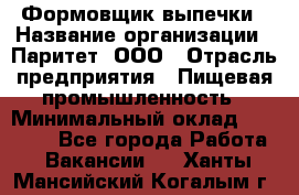 Формовщик выпечки › Название организации ­ Паритет, ООО › Отрасль предприятия ­ Пищевая промышленность › Минимальный оклад ­ 22 000 - Все города Работа » Вакансии   . Ханты-Мансийский,Когалым г.